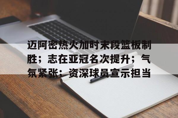 开云-关于迈阿密热火加时末段篮板制胜；志在亚冠名次提升；气氛紧张；资深球员宣示担当的信息