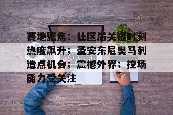 九游-赛地聚焦：社区盾关键时刻热度飙升；圣安东尼奥马刺造点机会；震撼外界；控场能力受关注的简单介绍