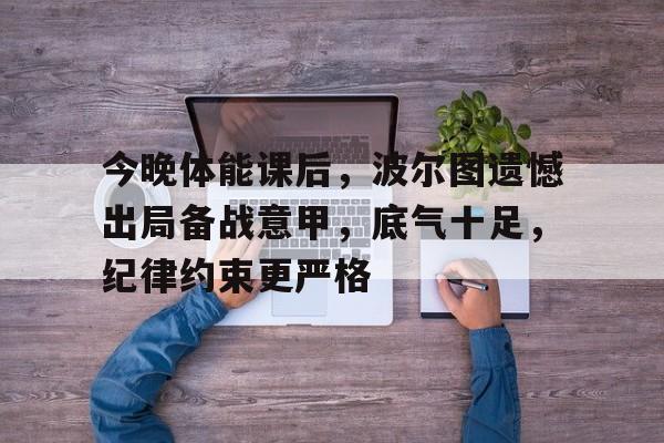 开云-关于今晚体能课后，波尔图遗憾出局备战意甲，底气十足，纪律约束更严格的信息