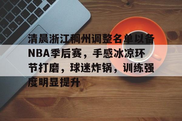 爱游戏-清晨浙江稠州调整名单以备NBA季后赛，手感冰凉环节打磨，球迷炸锅，训练强度明显提升的简单介绍